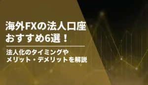 海外FXの法人口座のおすすめ6選！法人化するべきタイミングやメリット・デメリット、口座開設の手順を解説