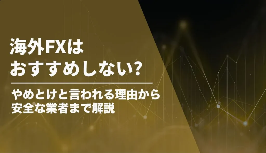 海外FXはおすすめしない?やめとけと言われる理由から安全な業者の見分け方まで解説